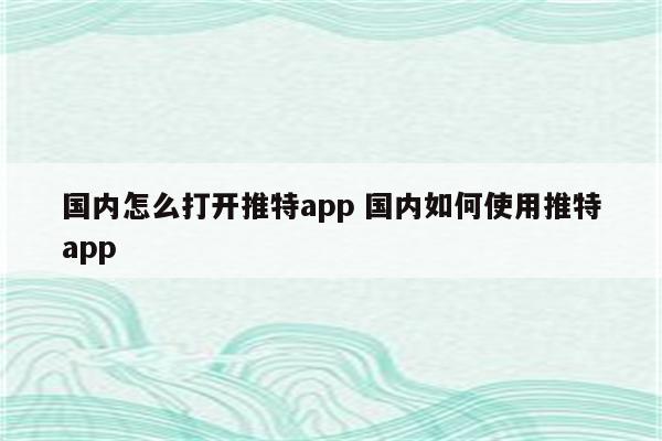 国内怎么打开推特app 国内如何使用推特app