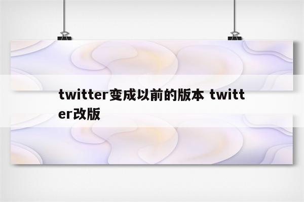 twitter变成以前的版本 twitter改版