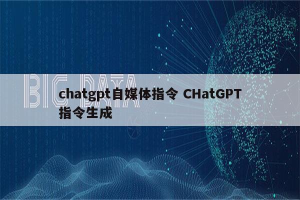 chatgpt自媒体指令 CHatGPT指令生成