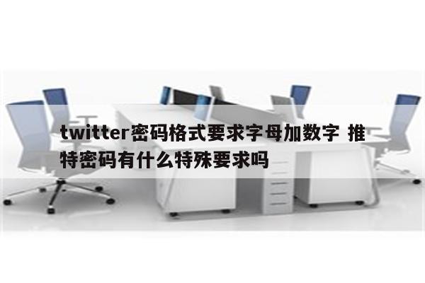 twitter密码格式要求字母加数字 推特密码有什么特殊要求吗