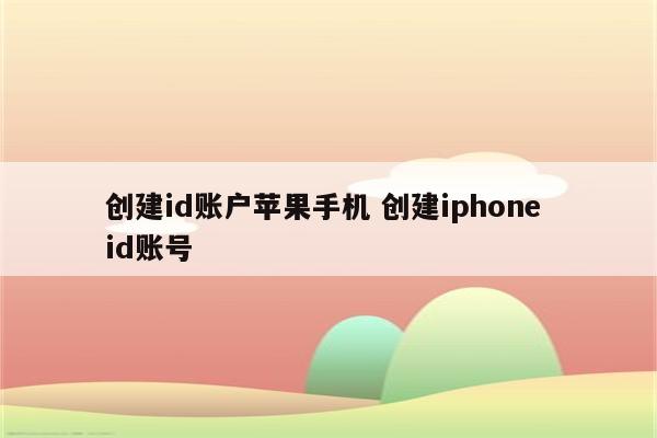 创建id账户苹果手机 创建iphone id账号