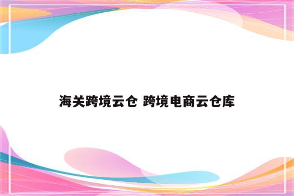 海关跨境云仓 跨境电商云仓库