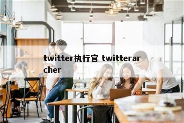 twitter执行官 twitterarcher