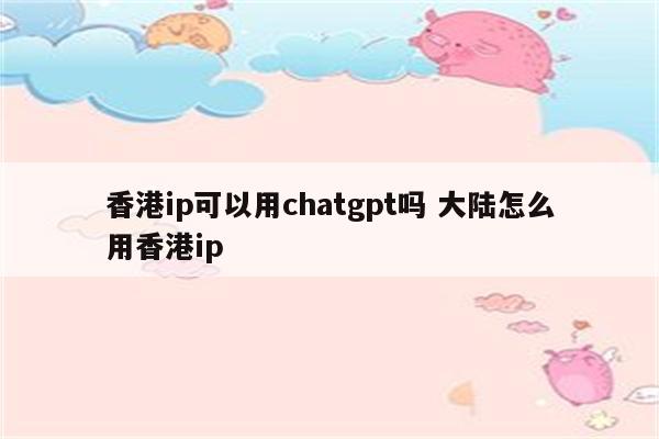 香港ip可以用chatgpt吗 大陆怎么用香港ip