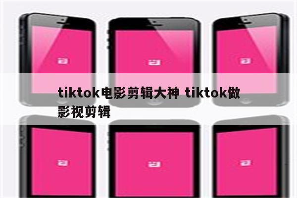 tiktok电影剪辑大神 tiktok做影视剪辑