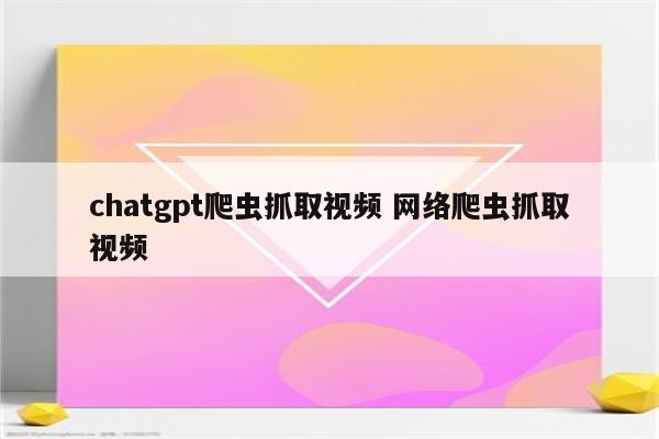 chatgpt爬虫抓取视频 网络爬虫抓取视频