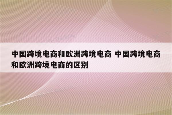 中国跨境电商和欧洲跨境电商 中国跨境电商和欧洲跨境电商的区别