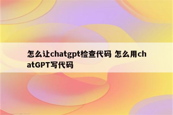 怎么让chatgpt检查代码 怎么用chatGPT写代码