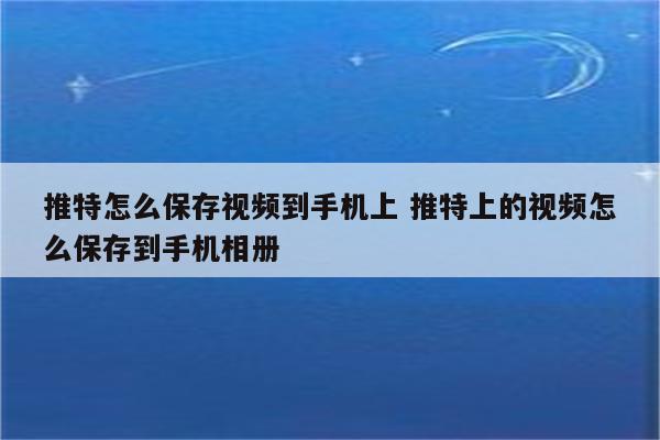 推特怎么保存视频到手机上 推特上的视频怎么保存到手机相册