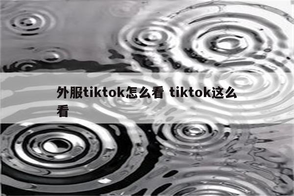 外服tiktok怎么看 tiktok这么看