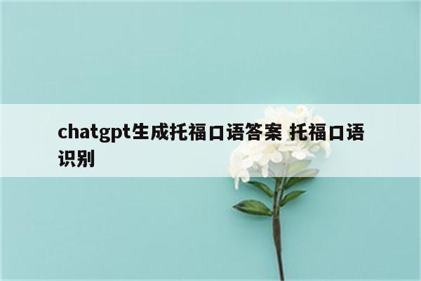 chatgpt生成托福口语答案 托福口语识别