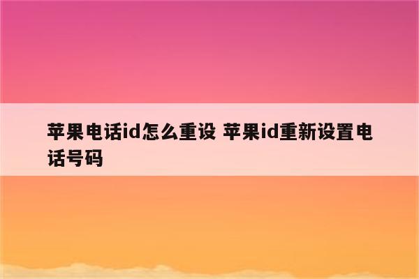 苹果电话id怎么重设 苹果id重新设置电话号码