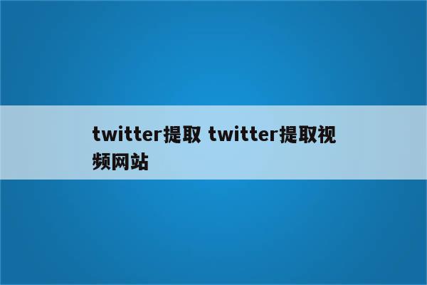 twitter提取 twitter提取视频网站