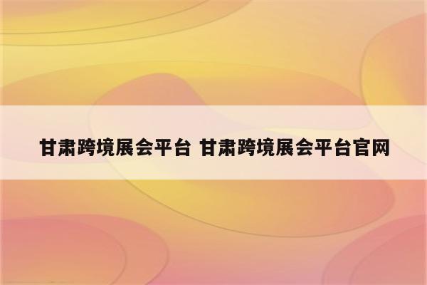 甘肃跨境展会平台 甘肃跨境展会平台官网