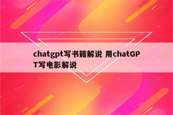 chatgpt写书籍解说 用chatGPT写电影解说