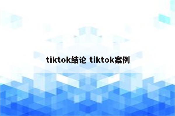 tiktok结论 tiktok案例