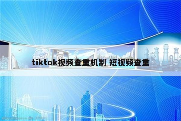 tiktok视频查重机制 短视频查重