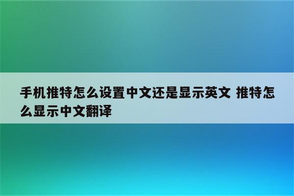 手机推特怎么设置中文还是显示英文 推特怎么显示中文翻译