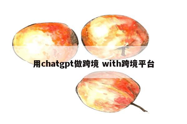 用chatgpt做跨境 with跨境平台