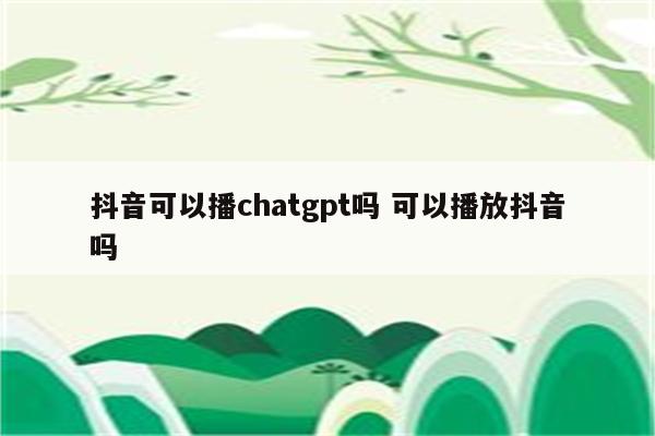 抖音可以播chatgpt吗 可以播放抖音吗