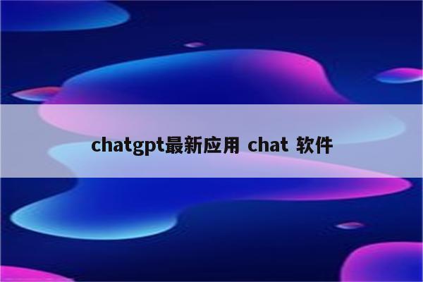 chatgpt最新应用 chat 软件