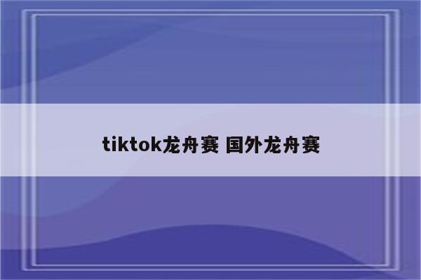 tiktok龙舟赛 国外龙舟赛