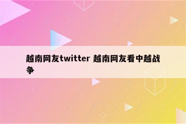 越南网友twitter 越南网友看中越战争