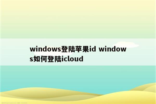 windows登陆苹果id windows如何登陆icloud