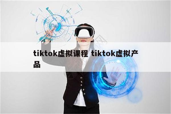 tiktok虚拟课程 tiktok虚拟产品