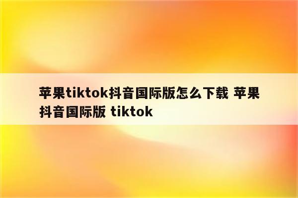 苹果tiktok抖音国际版怎么下载 苹果抖音国际版 tiktok