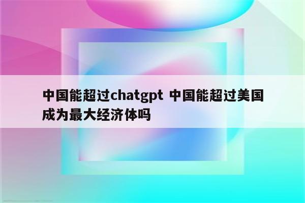 中国能超过chatgpt 中国能超过美国成为最大经济体吗