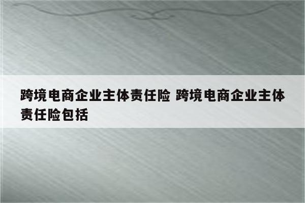 跨境电商企业主体责任险 跨境电商企业主体责任险包括