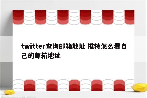 twitter查询邮箱地址 推特怎么看自己的邮箱地址