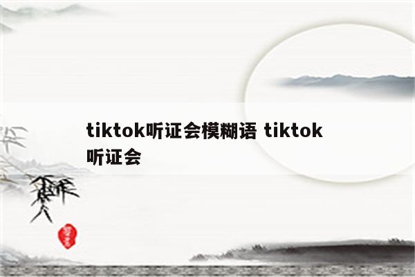 tiktok听证会模糊语 tiktok 听证会