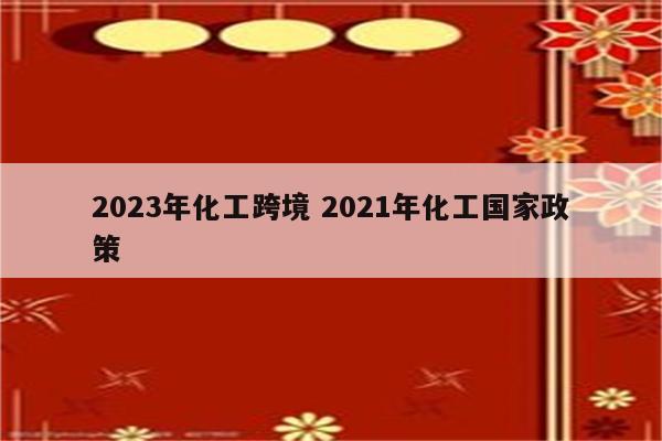 2023年化工跨境 2021年化工国家政策