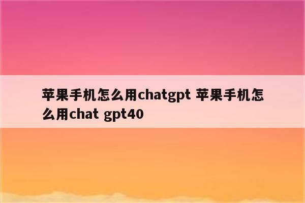 苹果手机怎么用chatgpt 苹果手机怎么用chat gpt40