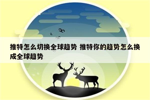 推特怎么切换全球趋势 推特你的趋势怎么换成全球趋势