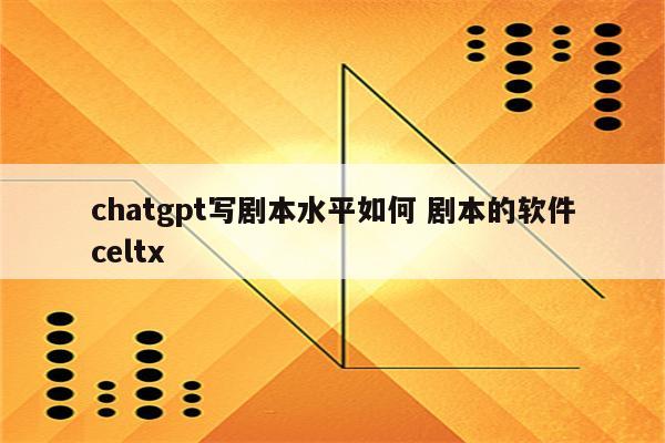 chatgpt写剧本水平如何 剧本的软件celtx