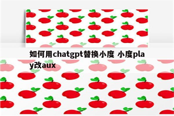 如何用chatgpt替换小度 小度play改aux