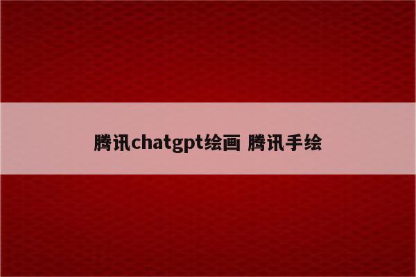 腾讯chatgpt绘画 腾讯手绘