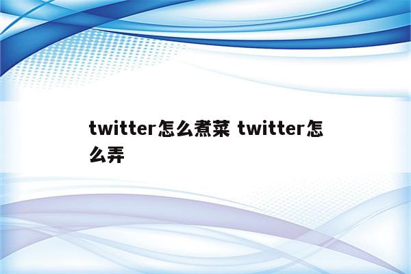 twitter怎么煮菜 twitter怎么弄