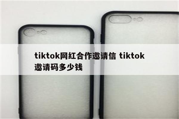 tiktok网红合作邀请信 tiktok邀请码多少钱