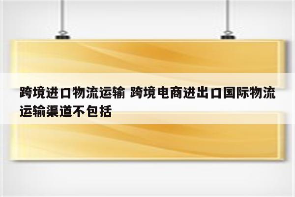 跨境进口物流运输 跨境电商进出口国际物流运输渠道不包括