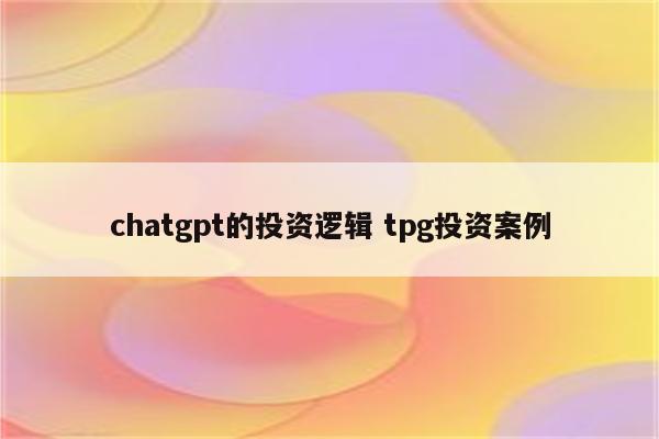 chatgpt的投资逻辑 tpg投资案例