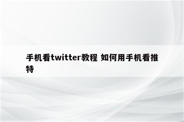 手机看twitter教程 如何用手机看推特