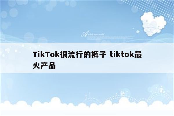 TikTok很流行的裤子 tiktok最火产品