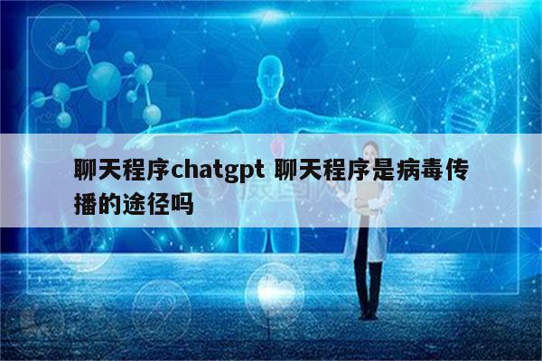 聊天程序chatgpt 聊天程序是病毒传播的途径吗