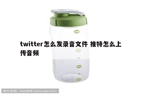 twitter怎么发录音文件 推特怎么上传音频