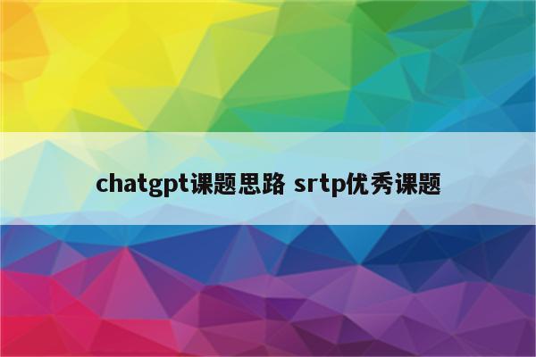 chatgpt课题思路 srtp优秀课题