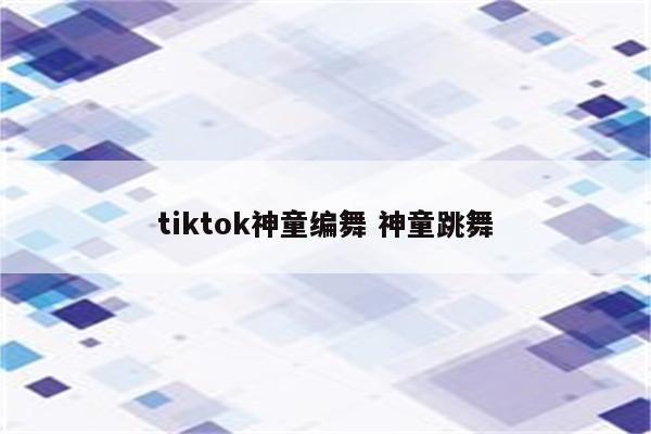 tiktok神童编舞 神童跳舞